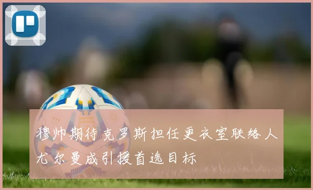 穆帅期待克罗斯担任更衣室联络人尤尔曼成引援首选目标