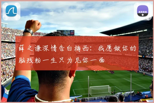 薛之谦深情告白梅西：我愿做你的脑残粉一生只为见你一面