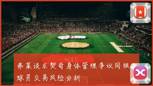 弗莱谈东契奇身体管理争议同级别球员交易风险分析