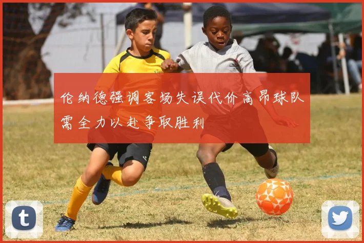 伦纳德强调客场失误代价高昂球队需全力以赴争取胜利