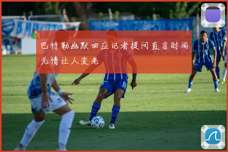 巴特勒幽默回应记者提问直言时间无情让人变老