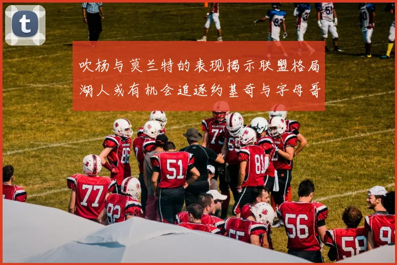 吹杨与莫兰特的表现揭示联盟格局湖人或有机会追逐约基奇与字母哥