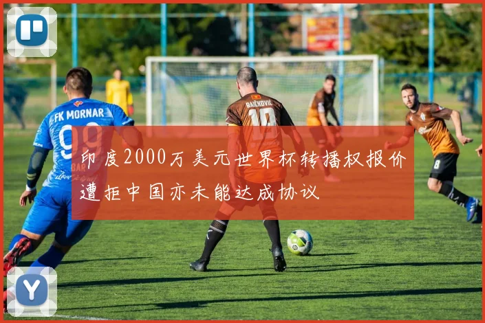 印度2000万美元世界杯转播权报价遭拒中国亦未能达成协议