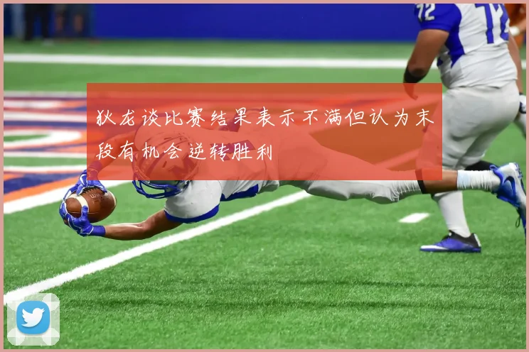 狄龙谈比赛结果表示不满但认为末段有机会逆转胜利