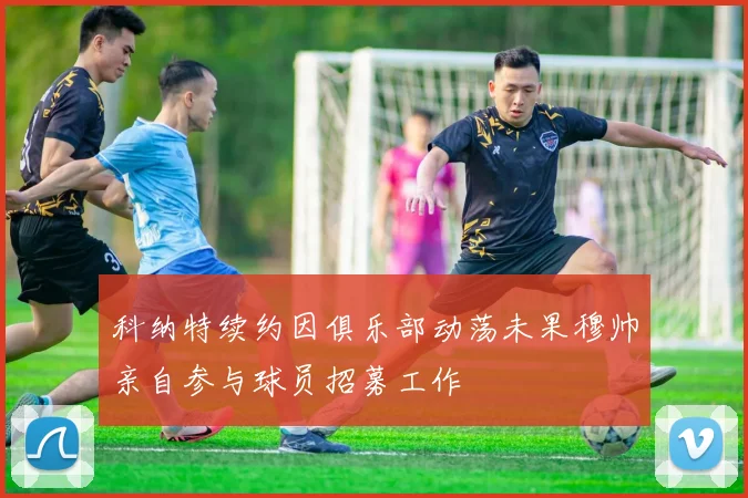 科纳特续约因俱乐部动荡未果穆帅亲自参与球员招募工作