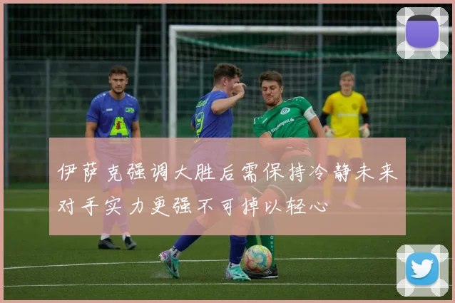 伊萨克强调大胜后需保持冷静未来对手实力更强不可掉以轻心