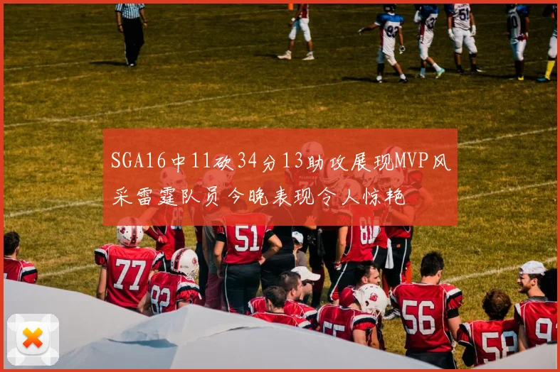 SGA16中11砍34分13助攻展现MVP风采雷霆队员今晚表现令人惊艳