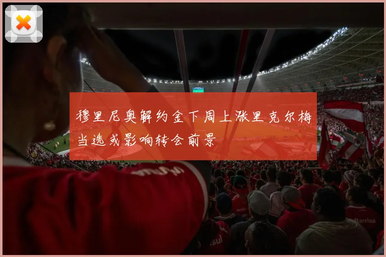 穆里尼奥解约金下周上涨里克尔梅当选或影响转会前景