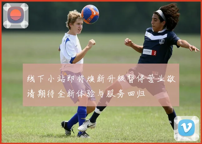 线下小站即将焕新升级暂停营业敬请期待全新体验与服务回归