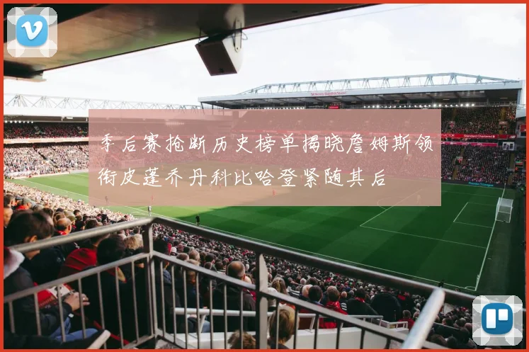 季后赛抢断历史榜单揭晓詹姆斯领衔皮蓬乔丹科比哈登紧随其后