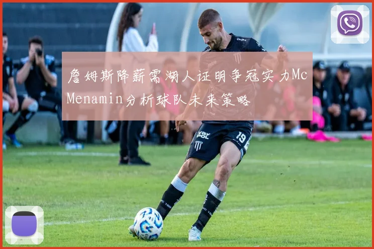 詹姆斯降薪需湖人证明争冠实力McMenamin分析球队未来策略