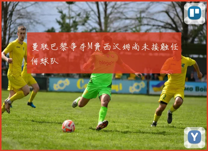 曼联巴黎争夺M费西汉姆尚未接触任何球队