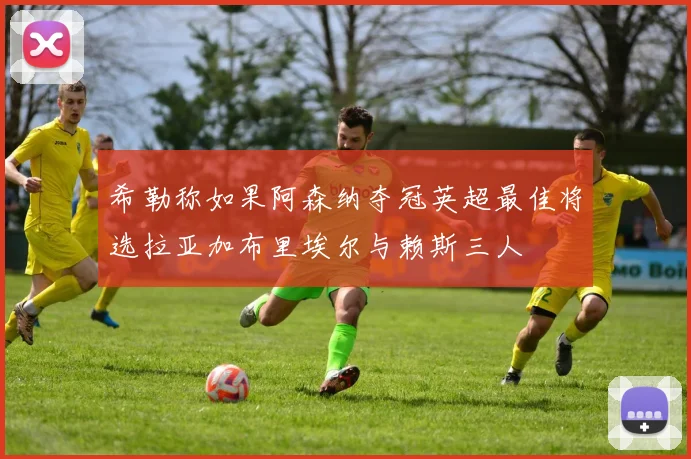 希勒称如果阿森纳夺冠英超最佳将选拉亚加布里埃尔与赖斯三人