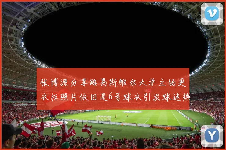 张博源分享路易斯维尔大学主场更衣柜照片依旧是6号球衣引发球迷热议
