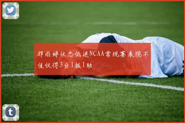 邓雨婷状态低迷NCAA常规赛表现不佳仅得3分1板1助