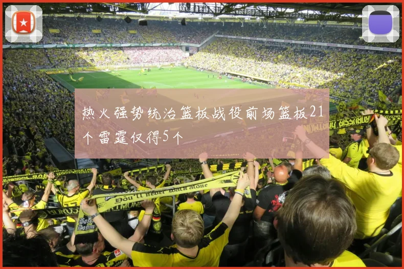 热火强势统治篮板战役前场篮板21个雷霆仅得5个