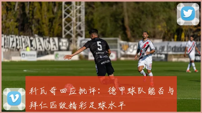 科瓦奇回应批评：德甲球队能否与拜仁匹敌精彩足球水平
