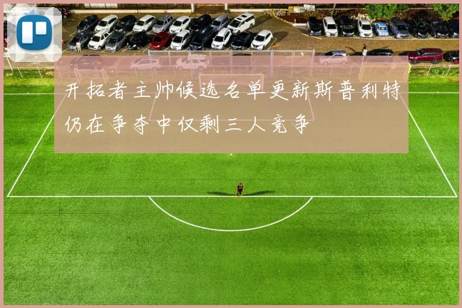 开拓者主帅候选名单更新斯普利特仍在争夺中仅剩三人竞争
