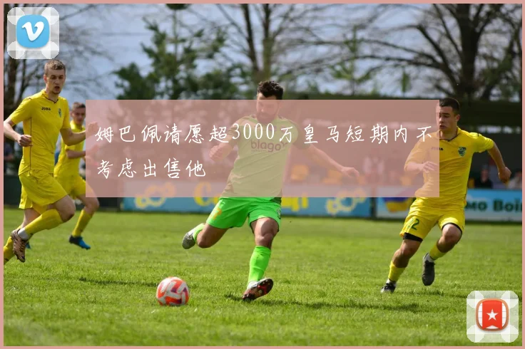 姆巴佩请愿超3000万皇马短期内不考虑出售他