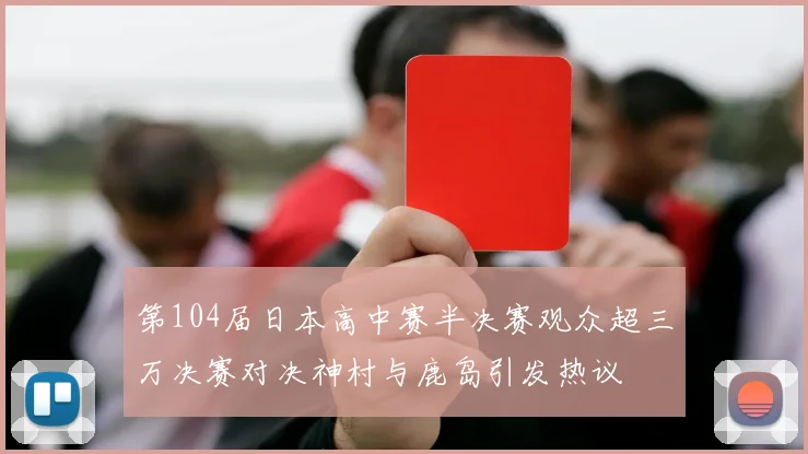 第104届日本高中赛半决赛观众超三万决赛对决神村与鹿岛引发热议