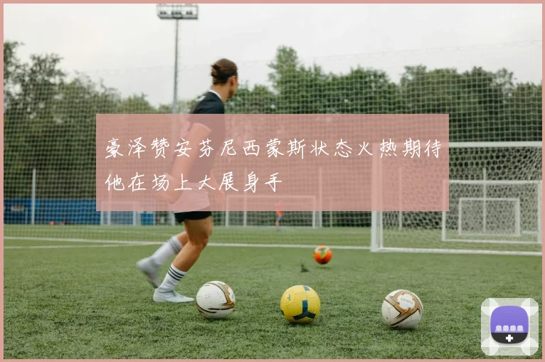 豪泽赞安芬尼西蒙斯状态火热期待他在场上大展身手