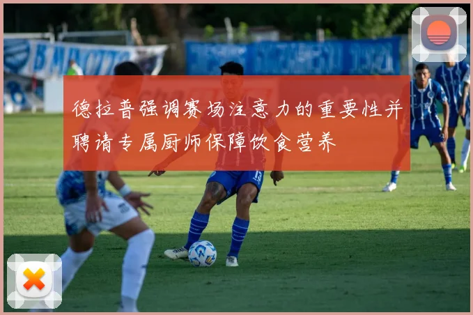 德拉普强调赛场注意力的重要性并聘请专属厨师保障饮食营养