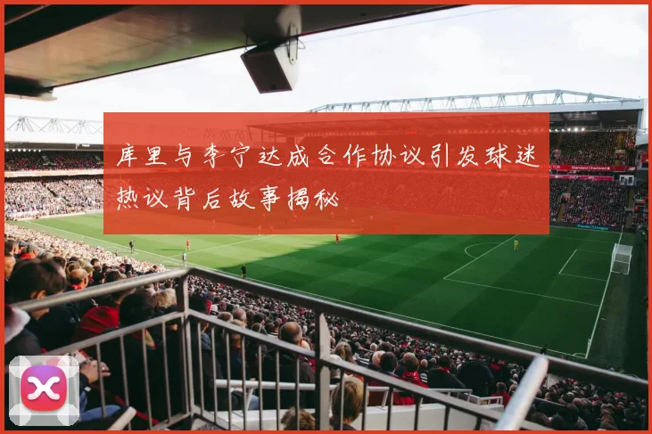 库里与李宁达成合作协议引发球迷热议背后故事揭秘