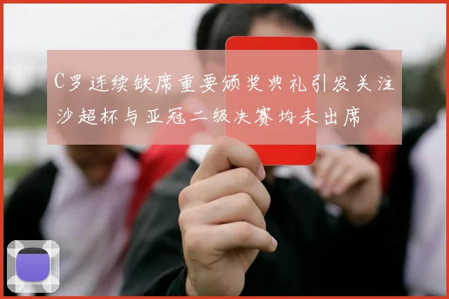 C罗连续缺席重要颁奖典礼引发关注沙超杯与亚冠二级决赛均未出席
