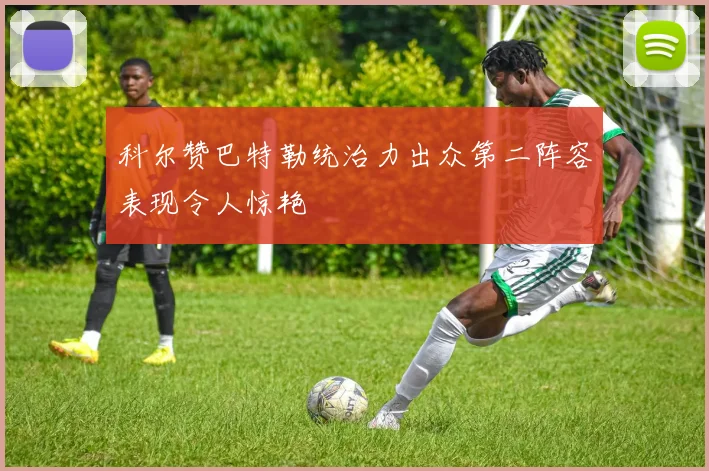 科尔赞巴特勒统治力出众第二阵容表现令人惊艳