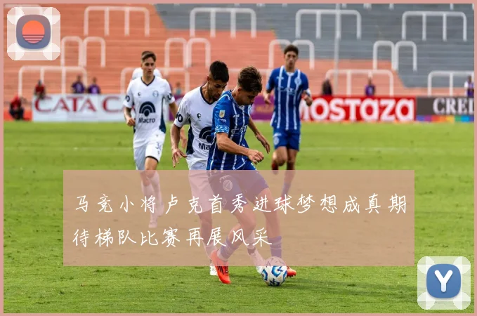 马竞小将卢克首秀进球梦想成真期待梯队比赛再展风采