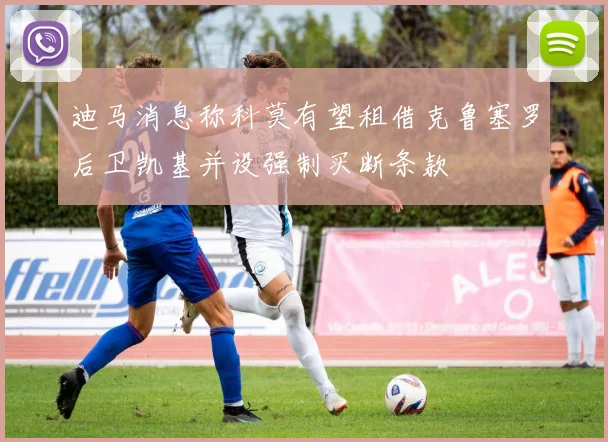 迪马消息称科莫有望租借克鲁塞罗后卫凯基并设强制买断条款