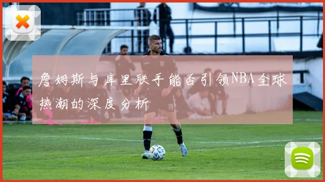 詹姆斯与库里联手能否引领NBA全球热潮的深度分析