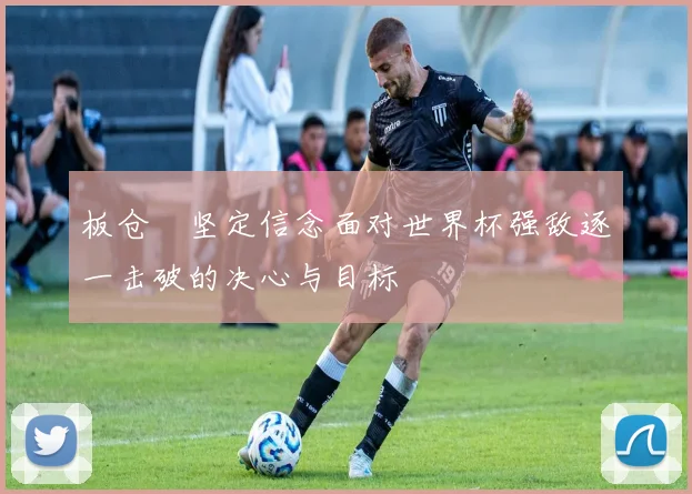 板仓滉坚定信念面对世界杯强敌逐一击破的决心与目标