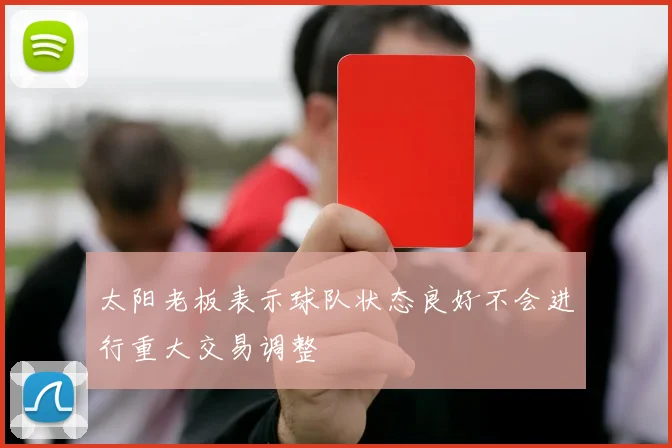 太阳老板表示球队状态良好不会进行重大交易调整