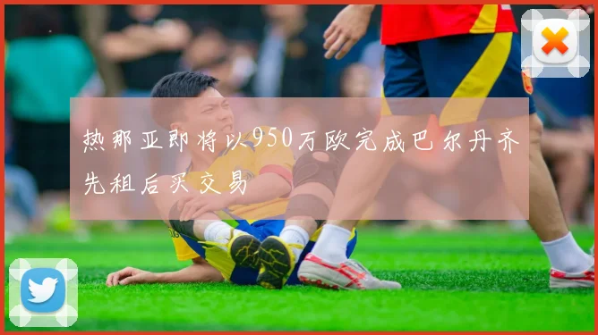 热那亚即将以950万欧完成巴尔丹齐先租后买交易