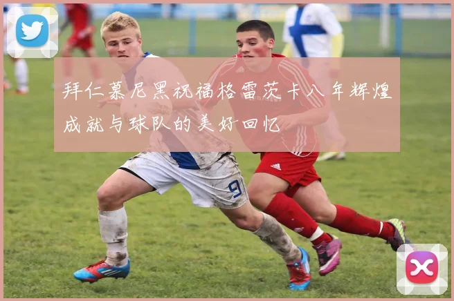 拜仁慕尼黑祝福格雷茨卡八年辉煌成就与球队的美好回忆