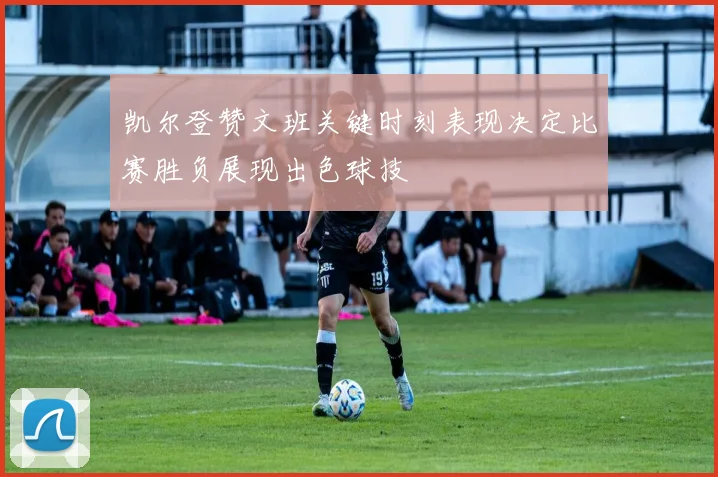 凯尔登赞文班关键时刻表现决定比赛胜负展现出色球技