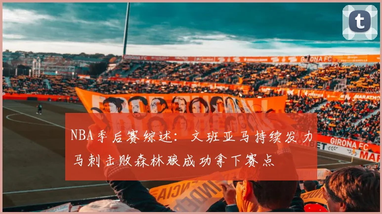 NBA季后赛综述：文班亚马持续发力马刺击败森林狼成功拿下赛点