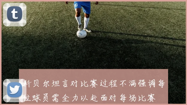 科贝尔坦言对比赛过程不满强调每位球员需全力以赴面对每场比赛
