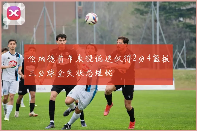 伦纳德首节表现低迷仅得2分4篮板三分球全失状态堪忧