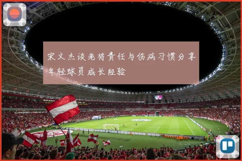 宋文杰谈老将责任与伤病习惯分享年轻球员成长经验