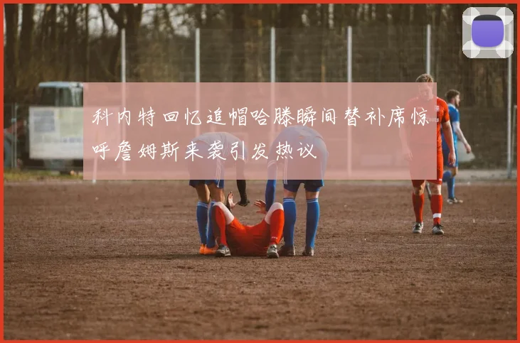 科内特回忆追帽哈滕瞬间替补席惊呼詹姆斯来袭引发热议